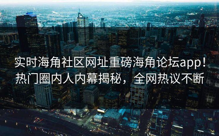 实时海角社区网址重磅海角论坛app！热门圈内人内幕揭秘，全网热议不断