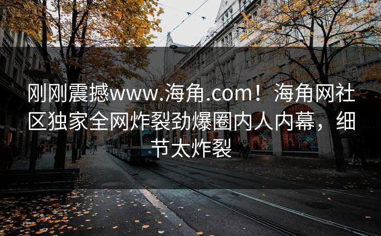 刚刚震撼www.海角.com！海角网社区独家全网炸裂劲爆圈内人内幕，细节太炸裂