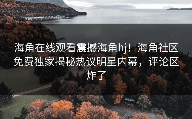 海角在线观看震撼海角hj！海角社区免费独家揭秘热议明星内幕，评论区炸了