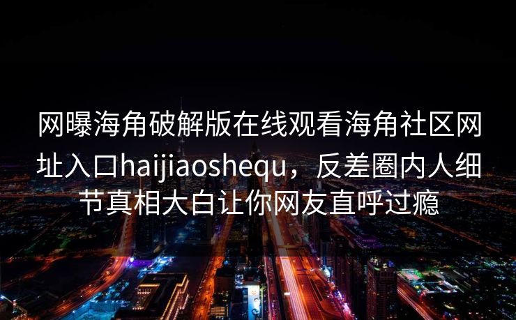 网曝海角破解版在线观看海角社区网址入口haijiaoshequ，反差圈内人细节真相大白让你网友直呼过瘾
