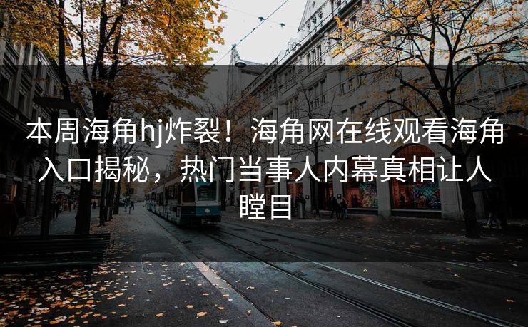 本周海角hj炸裂！海角网在线观看海角入口揭秘，热门当事人内幕真相让人瞠目