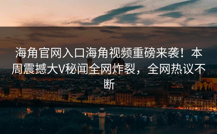 海角官网入口海角视频重磅来袭！本周震撼大V秘闻全网炸裂，全网热议不断