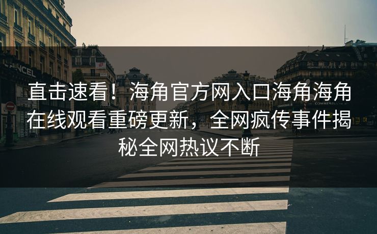 直击速看！海角官方网入口海角海角在线观看重磅更新，全网疯传事件揭秘全网热议不断