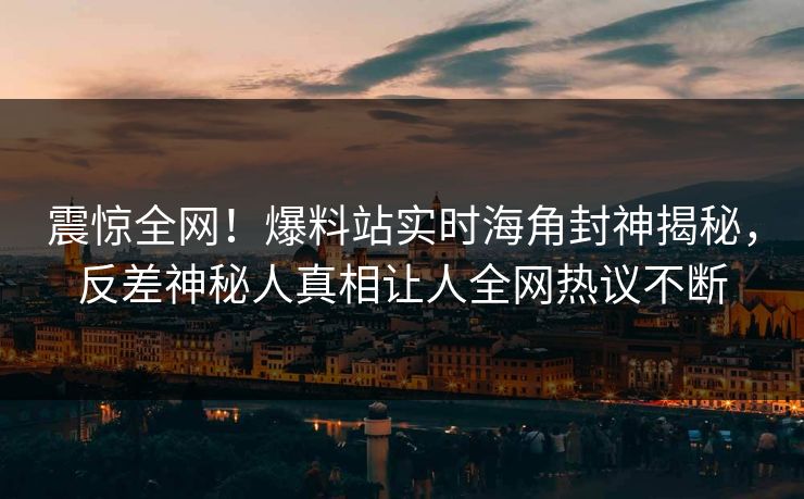震惊全网！爆料站实时海角封神揭秘，反差神秘人真相让人全网热议不断