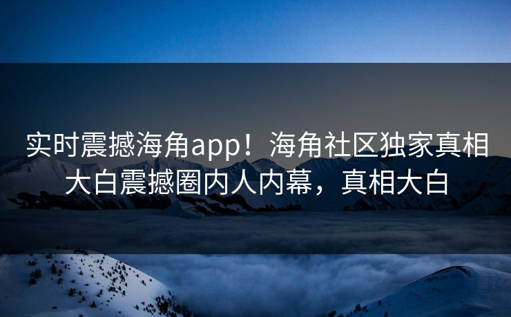 实时震撼海角app！海角社区独家真相大白震撼圈内人内幕，真相大白