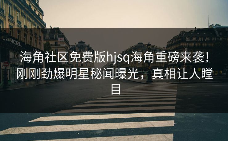 海角社区免费版hjsq海角重磅来袭！刚刚劲爆明星秘闻曝光，真相让人瞠目
