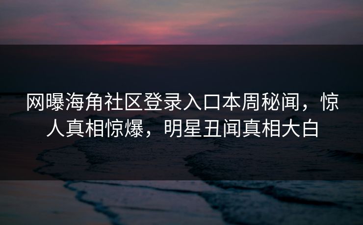 网曝海角社区登录入口本周秘闻，惊人真相惊爆，明星丑闻真相大白