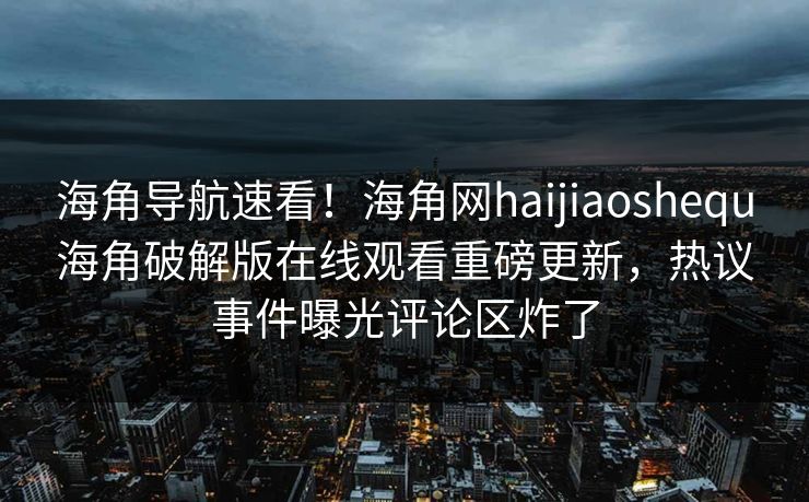 海角导航速看！海角网haijiaoshequ海角破解版在线观看重磅更新，热议事件曝光评论区炸了