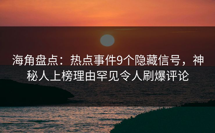 海角盘点：热点事件9个隐藏信号，神秘人上榜理由罕见令人刷爆评论