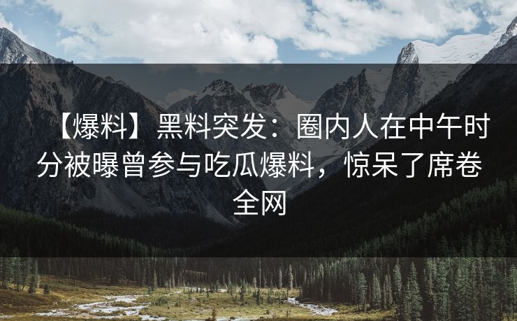 【爆料】黑料突发：圈内人在中午时分被曝曾参与吃瓜爆料，惊呆了席卷全网