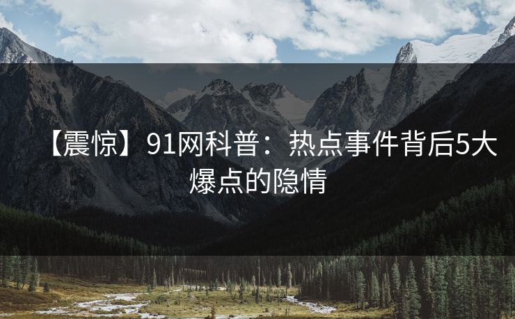 【震惊】91网科普：热点事件背后5大爆点的隐情
