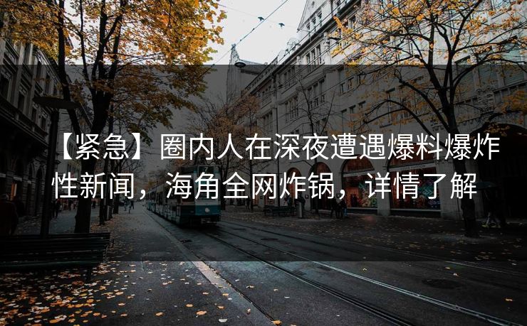 【紧急】圈内人在深夜遭遇爆料爆炸性新闻，海角全网炸锅，详情了解