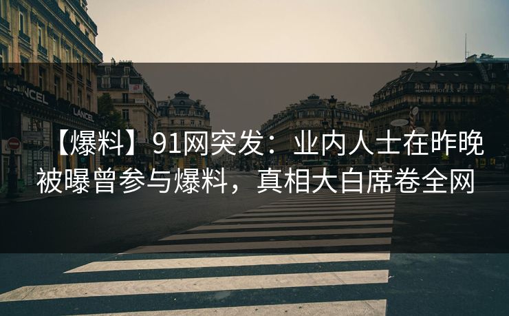 【爆料】91网突发：业内人士在昨晚被曝曾参与爆料，真相大白席卷全网