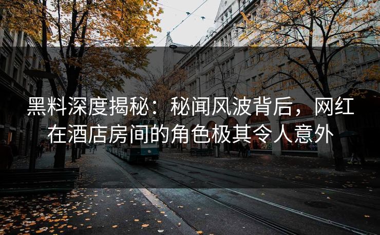 黑料深度揭秘：秘闻风波背后，网红在酒店房间的角色极其令人意外