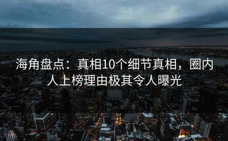 海角盘点：真相10个细节真相，圈内人上榜理由极其令人曝光