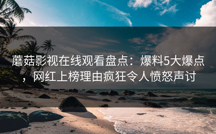蘑菇影视在线观看盘点：爆料5大爆点，网红上榜理由疯狂令人愤怒声讨