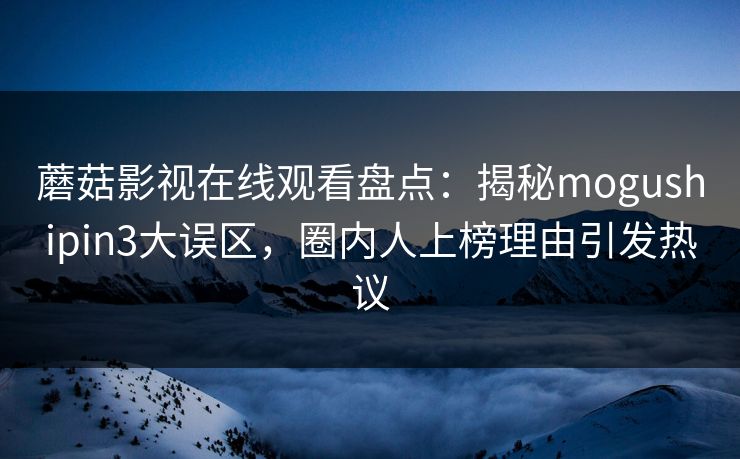 蘑菇影视在线观看盘点：揭秘mogushipin3大误区，圈内人上榜理由引发热议