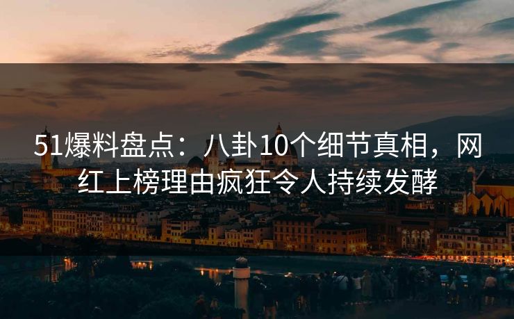 51爆料盘点：八卦10个细节真相，网红上榜理由疯狂令人持续发酵