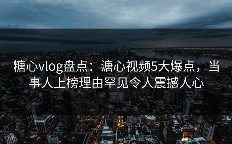 糖心vlog盘点:溏心视频5大爆点,当事人上榜理由罕见令人震撼人心