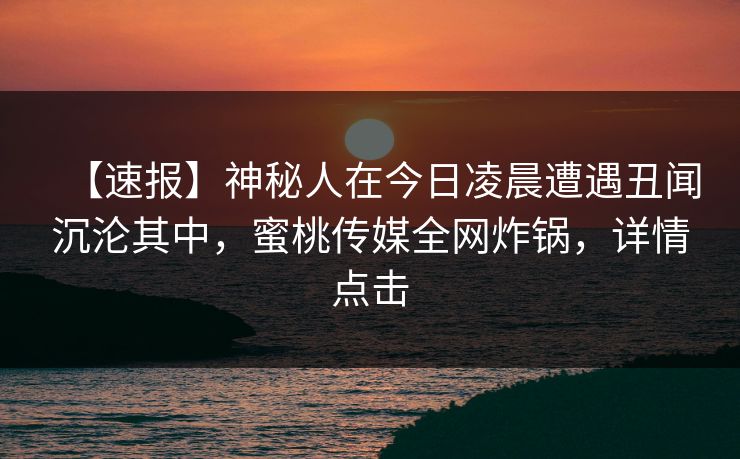 【速报】神秘人在今日凌晨遭遇丑闻沉沦其中,蜜桃传媒全网炸锅,详情点击