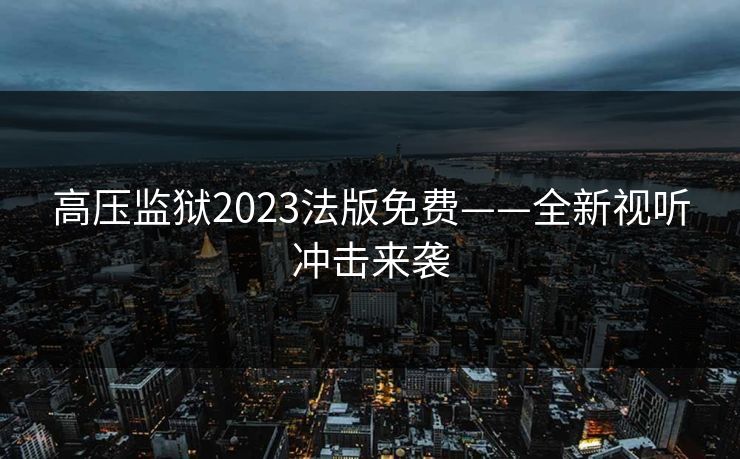 高压监狱2023法版免费——全新视听冲击来袭