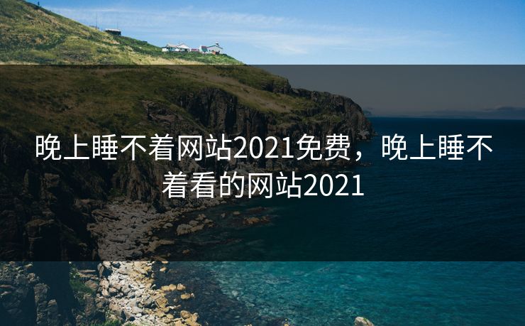 晚上睡不着网站2021免费,晚上睡不着看的网站2021