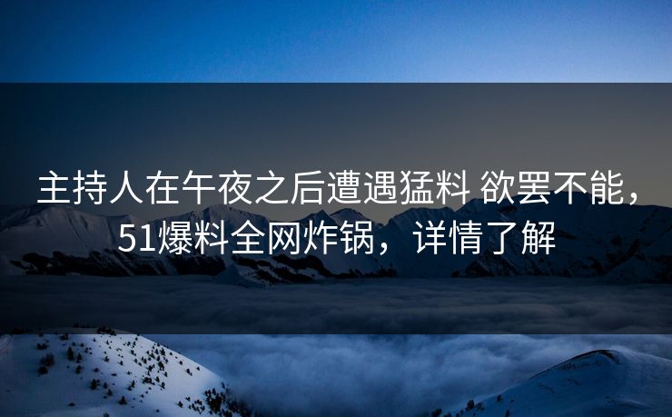 主持人在午夜之后遭遇猛料 欲罢不能，51爆料全网炸锅，详情了解