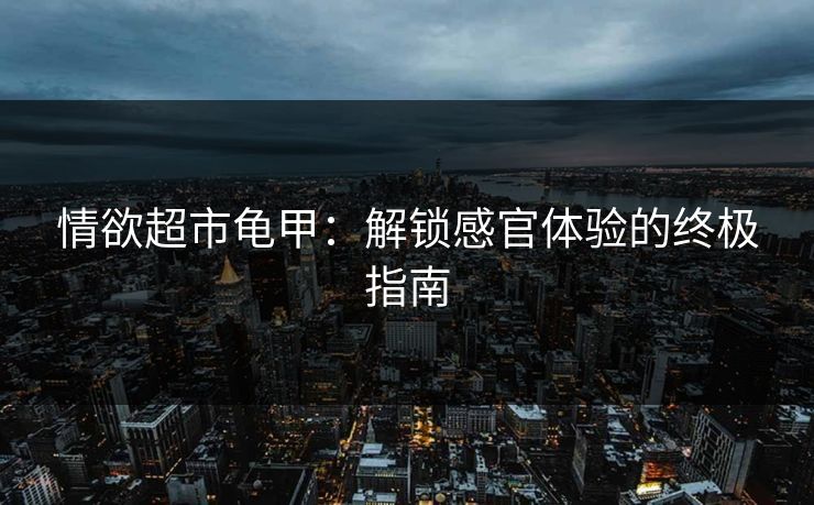 情欲超市龟甲：解锁感官体验的终极指南