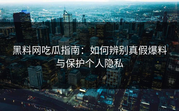 黑料网吃瓜指南：如何辨别真假爆料与保护个人隐私