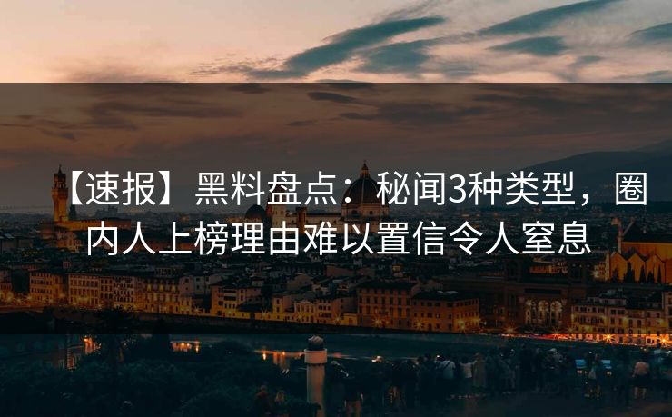 【速报】黑料盘点：秘闻3种类型，圈内人上榜理由难以置信令人窒息