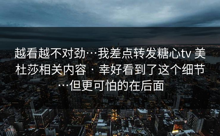 越看越不对劲…我差点转发糖心tv 美杜莎相关内容 · 幸好看到了这个细节…但更可怕的在后面