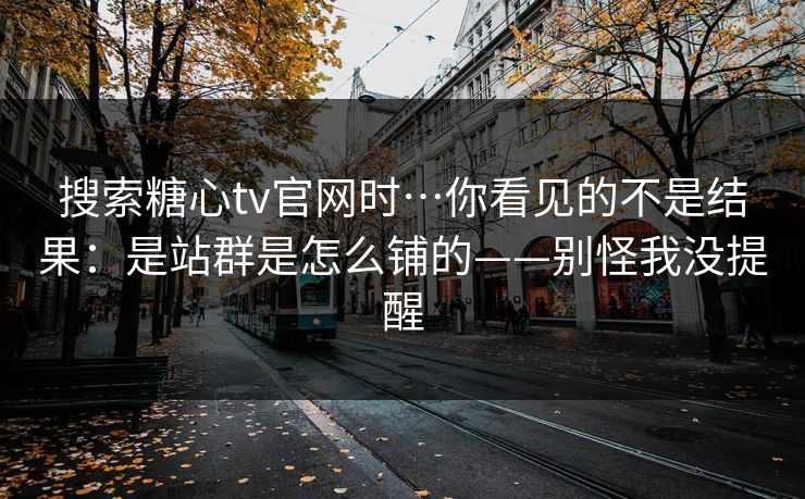 搜索糖心tv官网时…你看见的不是结果：是站群是怎么铺的——别怪我没提醒