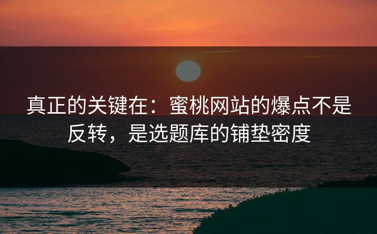 真正的关键在：蜜桃网站的爆点不是反转，是选题库的铺垫密度