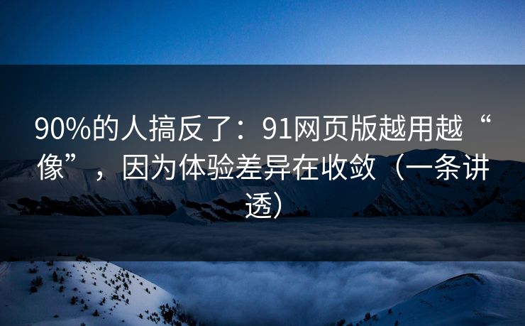 90%的人搞反了：91网页版越用越“像”，因为体验差异在收敛（一条讲透）
