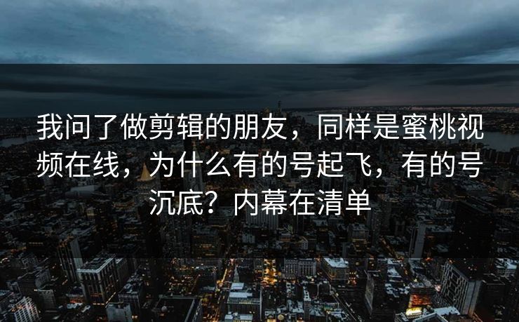 我问了做剪辑的朋友，同样是蜜桃视频在线，为什么有的号起飞，有的号沉底？内幕在清单