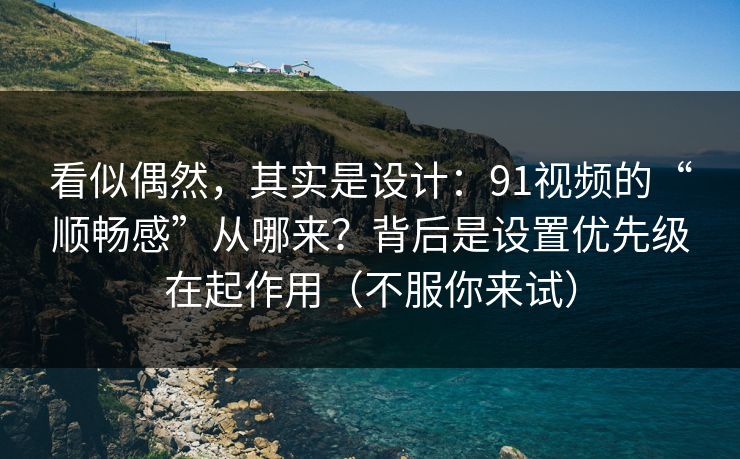 看似偶然,其实是设计:91视频的“顺畅感”从哪来?背后是设置优先级在起作用(不服你来试) 看似偶然,其实是设计:91视频的“顺畅感”从哪来?背后是设置优先级在起作用(不服你来试)