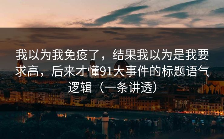我以为我免疫了，结果我以为是我要求高，后来才懂91大事件的标题语气逻辑（一条讲透）