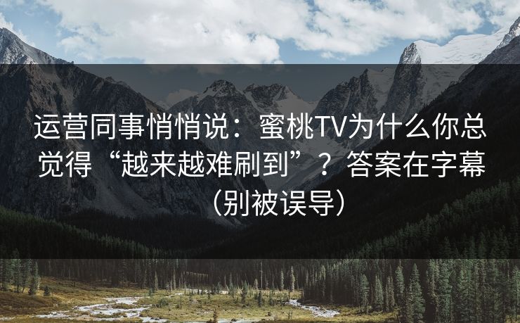 运营同事悄悄说：蜜桃TV为什么你总觉得“越来越难刷到”？答案在字幕（别被误导）