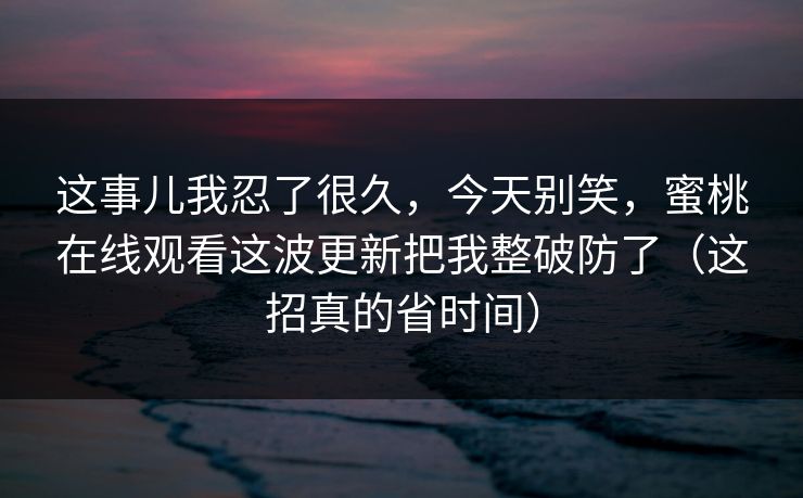 这事儿我忍了很久，今天别笑，蜜桃在线观看这波更新把我整破防了（这招真的省时间）