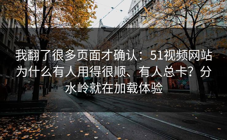我翻了很多页面才确认：51视频网站为什么有人用得很顺、有人总卡？分水岭就在加载体验