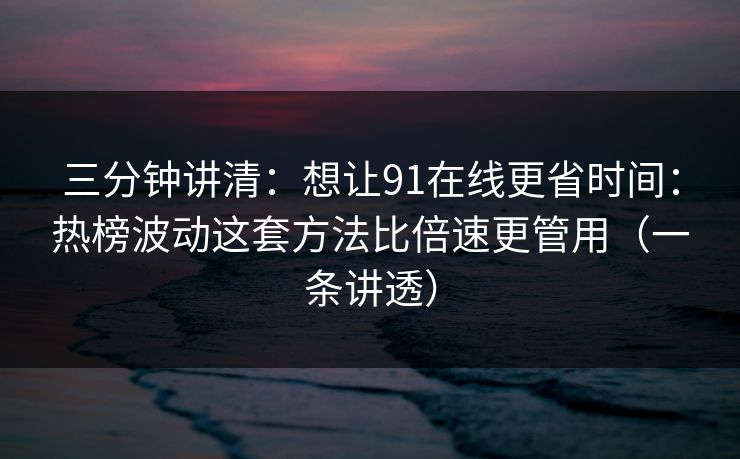 三分钟讲清：想让91在线更省时间：热榜波动这套方法比倍速更管用（一条讲透）